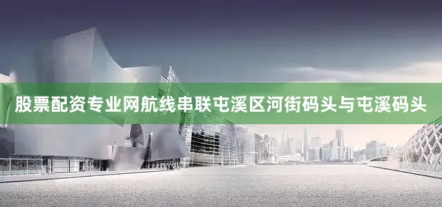 股票配资专业网航线串联屯溪区河街码头与屯溪码头