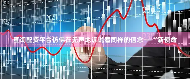 查询配资平台仿佛在无声地诉说着同样的信念——“新使命