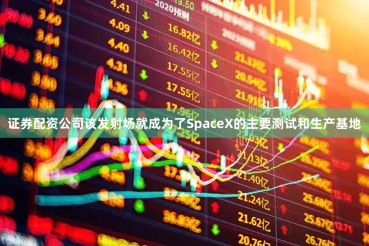 证券配资公司该发射场就成为了SpaceX的主要测试和生产基地