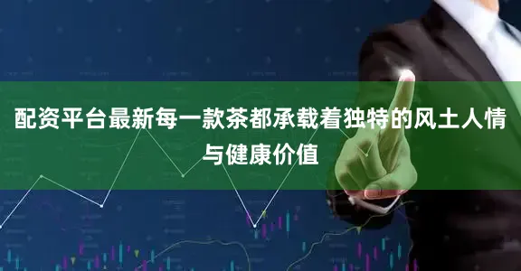 配资平台最新每一款茶都承载着独特的风土人情与健康价值