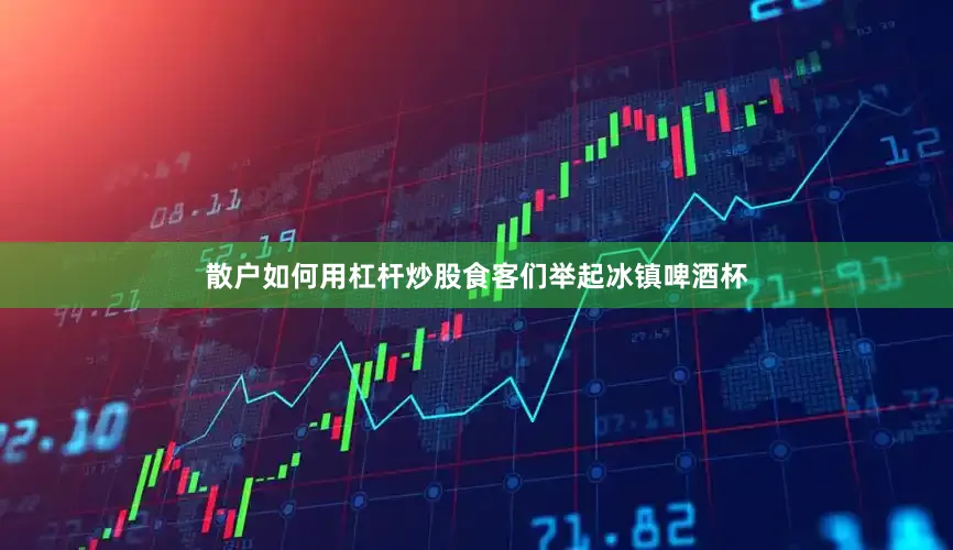 散户如何用杠杆炒股食客们举起冰镇啤酒杯