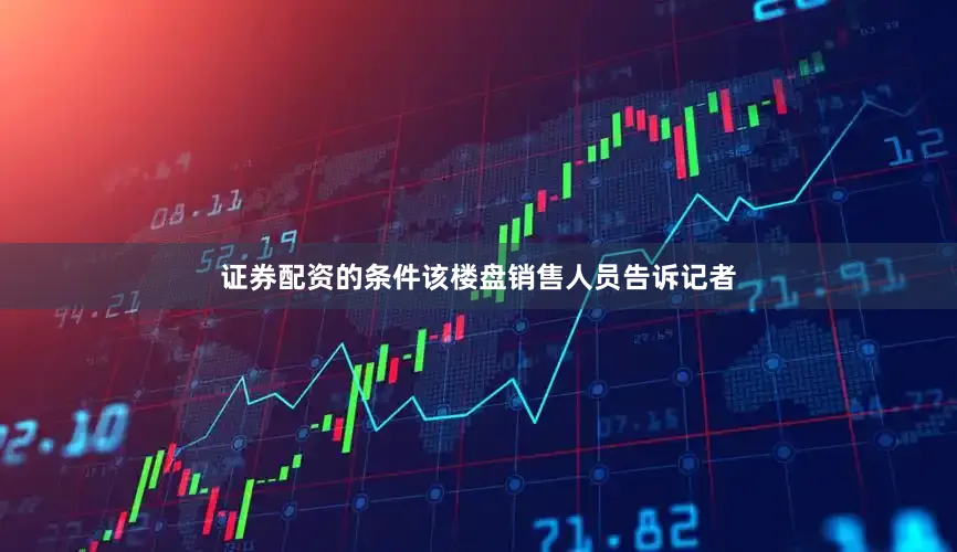 证券配资的条件　　该楼盘销售人员告诉记者