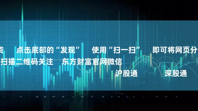 股票10倍配资      点击底部的“发现”     使用“扫一扫”     即可将网页分享至朋友圈                            扫描二维码关注    东方财富官网微信                                                                        沪股通             深股通