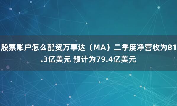 股票账户怎么配资万事达（MA）二季度净营收为81.3亿美元 预计为79.4亿美元