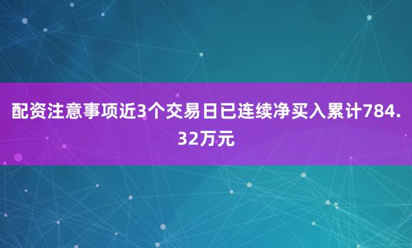 配资注意事项近3个交易日已连续净买入累计784.32万元