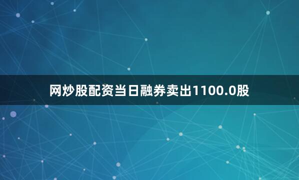 网炒股配资当日融券卖出1100.0股