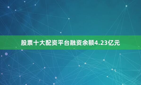 股票十大配资平台融资余额4.23亿元