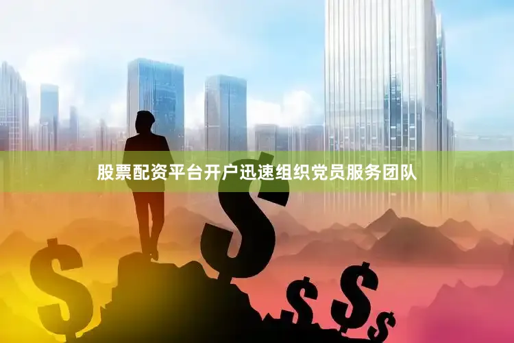 股票配资平台开户迅速组织党员服务团队