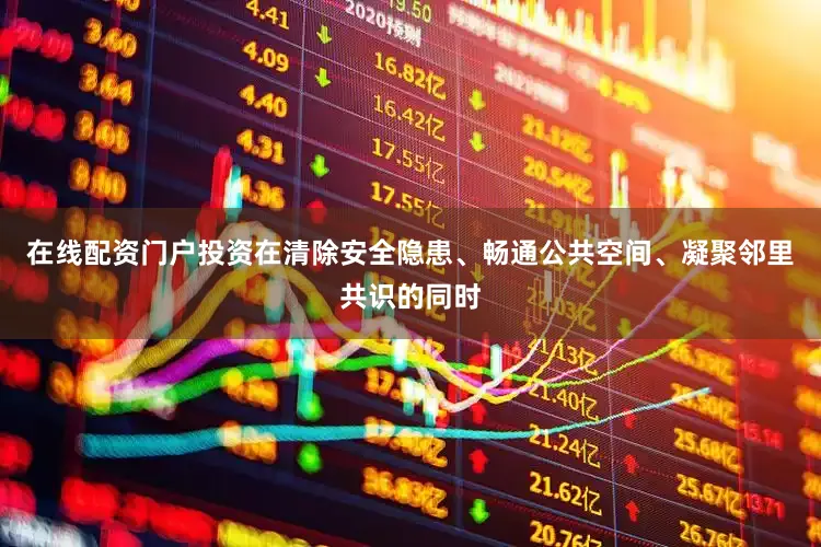 在线配资门户投资在清除安全隐患、畅通公共空间、凝聚邻里共识的同时