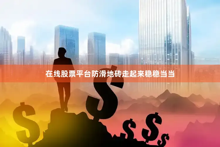 在线股票平台防滑地砖走起来稳稳当当