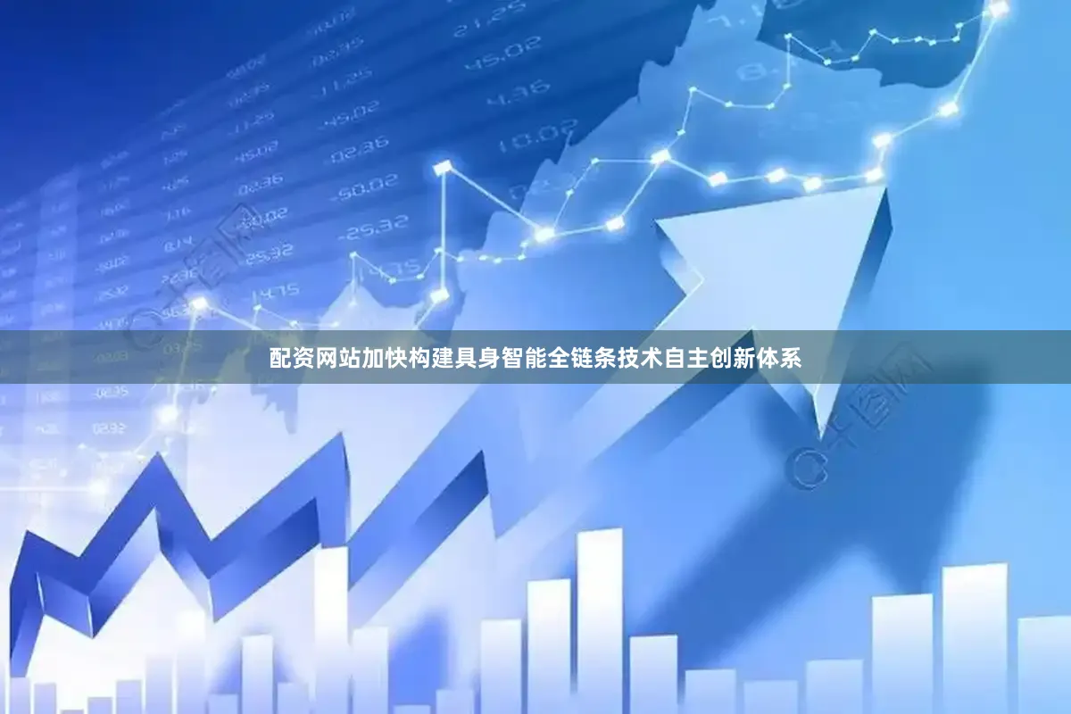 配资网站加快构建具身智能全链条技术自主创新体系