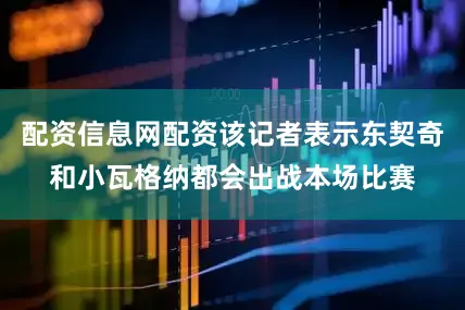 配资信息网配资该记者表示东契奇和小瓦格纳都会出战本场比赛