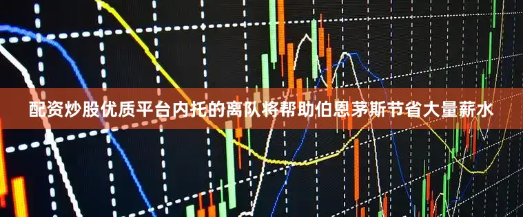 配资炒股优质平台内托的离队将帮助伯恩茅斯节省大量薪水