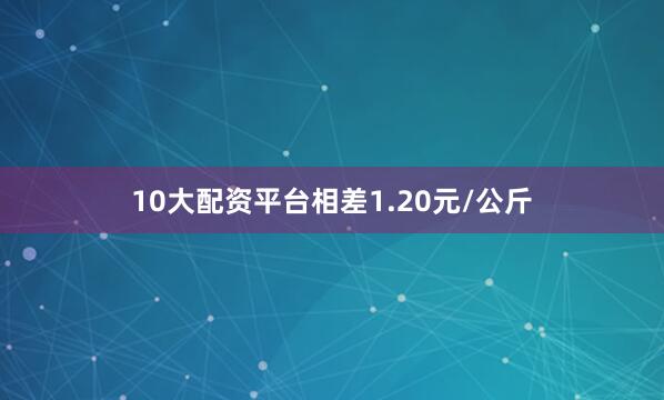 10大配资平台相差1.20元/公斤