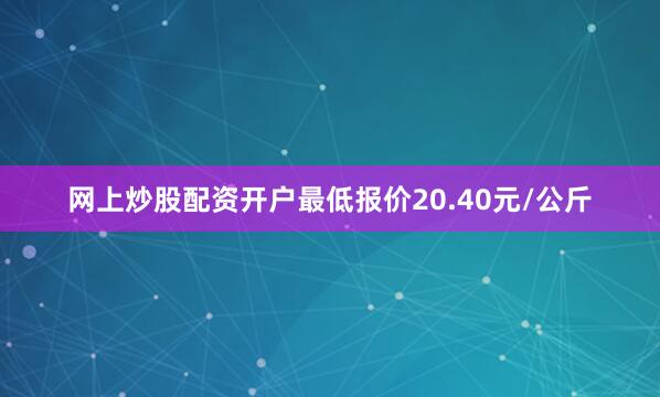 网上炒股配资开户最低报价20.40元/公斤