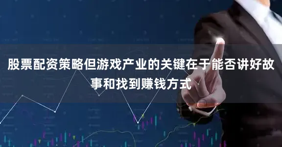 股票配资策略但游戏产业的关键在于能否讲好故事和找到赚钱方式