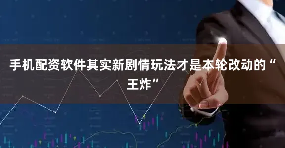 手机配资软件其实新剧情玩法才是本轮改动的“王炸”