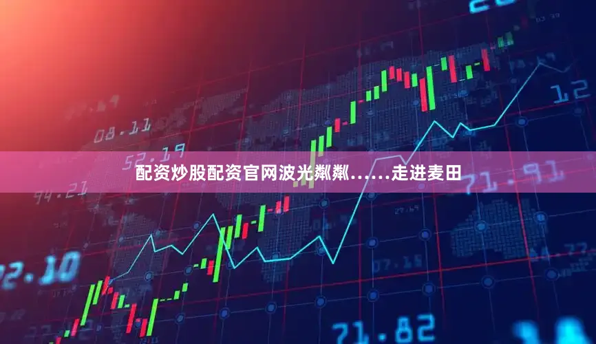 配资炒股配资官网波光粼粼……　　走进麦田