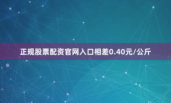 正规股票配资官网入口相差0.40元/公斤