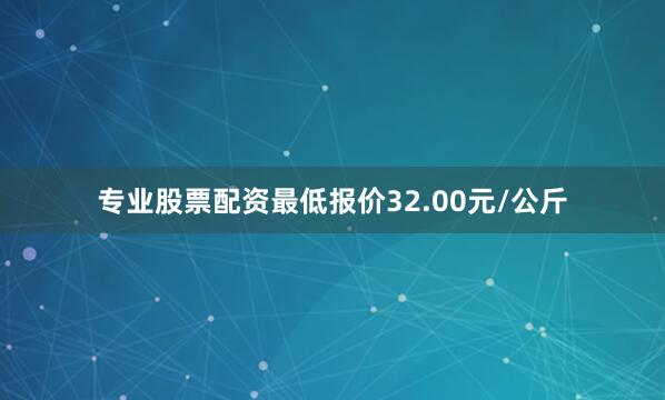 专业股票配资最低报价32.00元/公斤