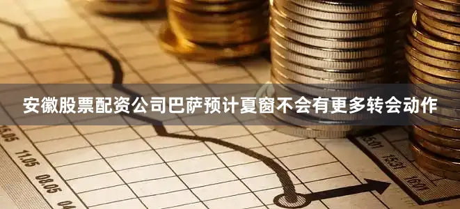 安徽股票配资公司巴萨预计夏窗不会有更多转会动作