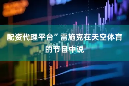 配资代理平台”雷施克在天空体育的节目中说