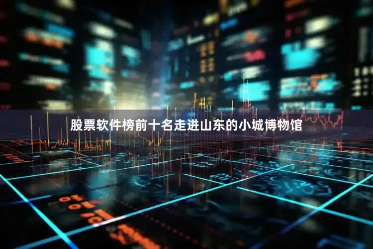 股票软件榜前十名走进山东的小城博物馆