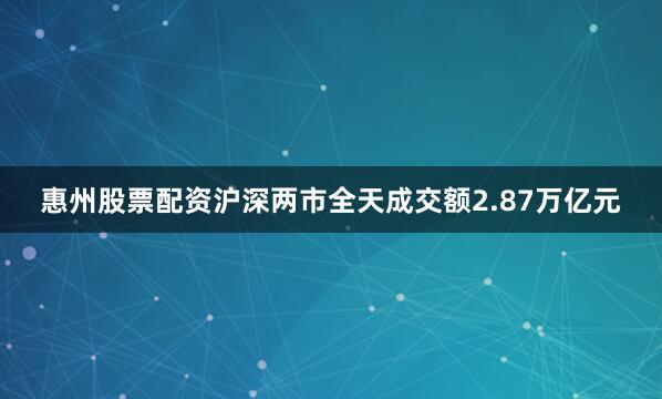 惠州股票配资沪深两市全天成交额2.87万亿元