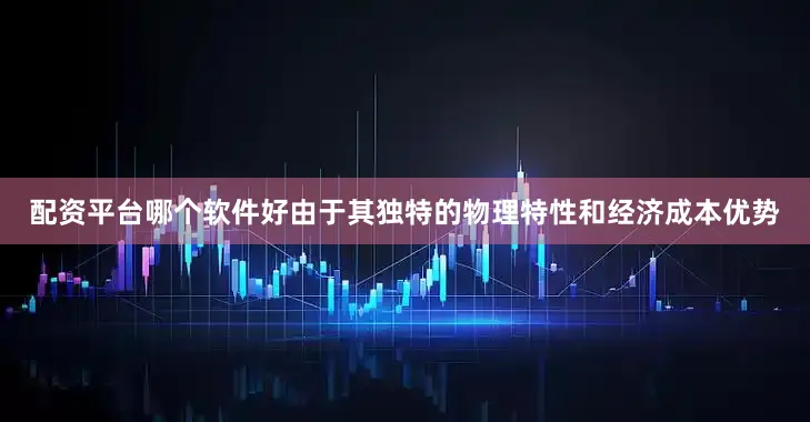 配资平台哪个软件好由于其独特的物理特性和经济成本优势
