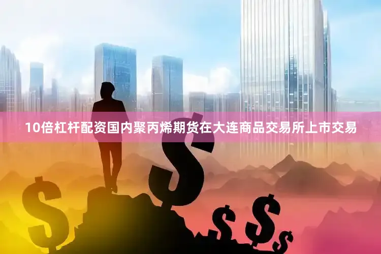10倍杠杆配资国内聚丙烯期货在大连商品交易所上市交易