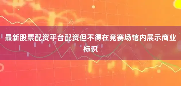 最新股票配资平台配资但不得在竞赛场馆内展示商业标识