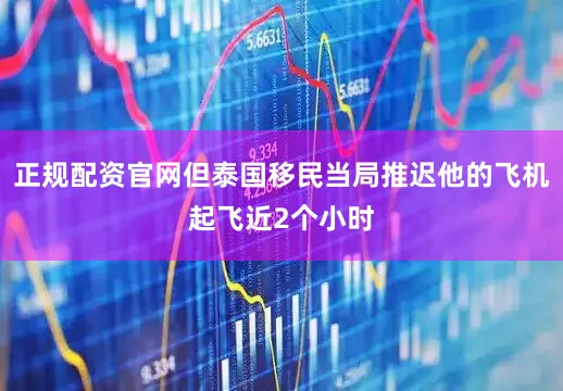 正规配资官网但泰国移民当局推迟他的飞机起飞近2个小时