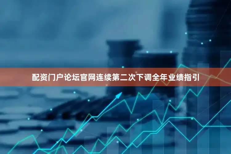 配资门户论坛官网连续第二次下调全年业绩指引