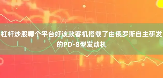 杠杆炒股哪个平台好该款客机搭载了由俄罗斯自主研发的PD-8型发动机