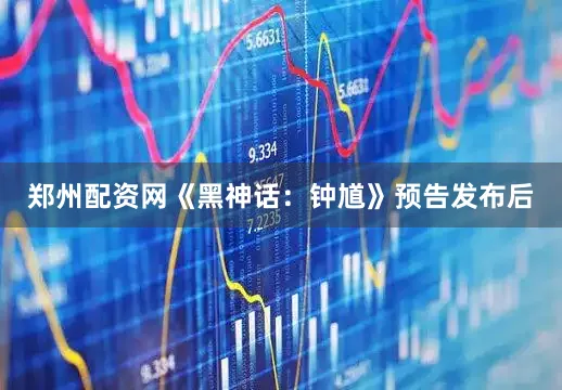 郑州配资网《黑神话：钟馗》预告发布后