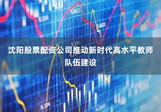 沈阳股票配资公司推动新时代高水平教师队伍建设