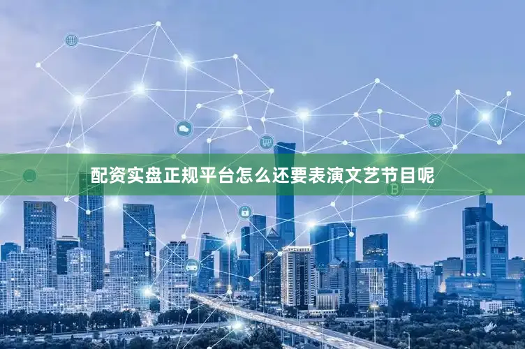 配资实盘正规平台怎么还要表演文艺节目呢