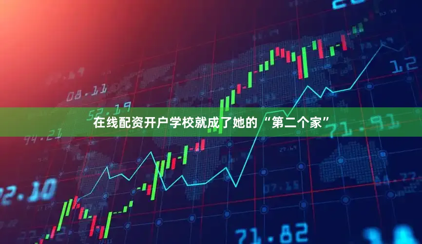 在线配资开户学校就成了她的 “第二个家”