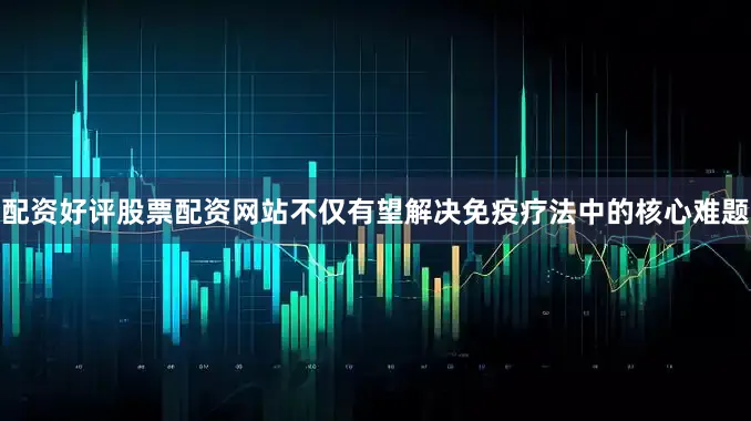 配资好评股票配资网站不仅有望解决免疫疗法中的核心难题