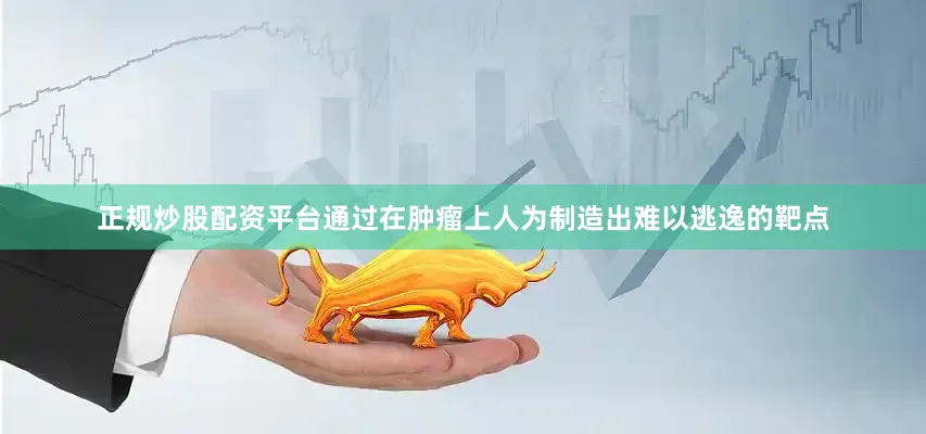 正规炒股配资平台通过在肿瘤上人为制造出难以逃逸的靶点