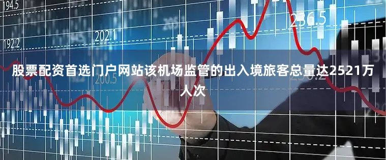 股票配资首选门户网站该机场监管的出入境旅客总量达2521万人次