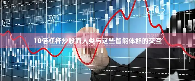10倍杠杆炒股而人类与这些智能体群的交互