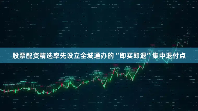 股票配资精选率先设立全城通办的“即买即退”集中退付点