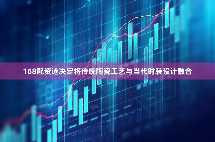 168配资遂决定将传统陶瓷工艺与当代时装设计融合