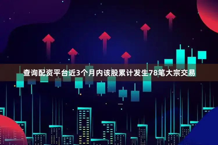 查询配资平台近3个月内该股累计发生78笔大宗交易