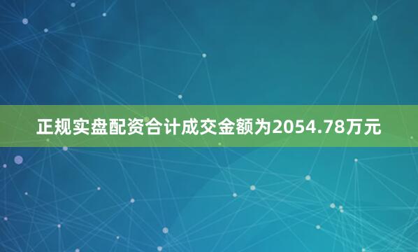 正规实盘配资合计成交金额为2054.78万元