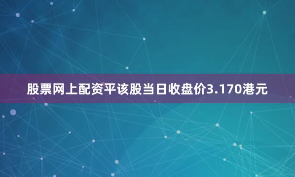 股票网上配资平该股当日收盘价3.170港元