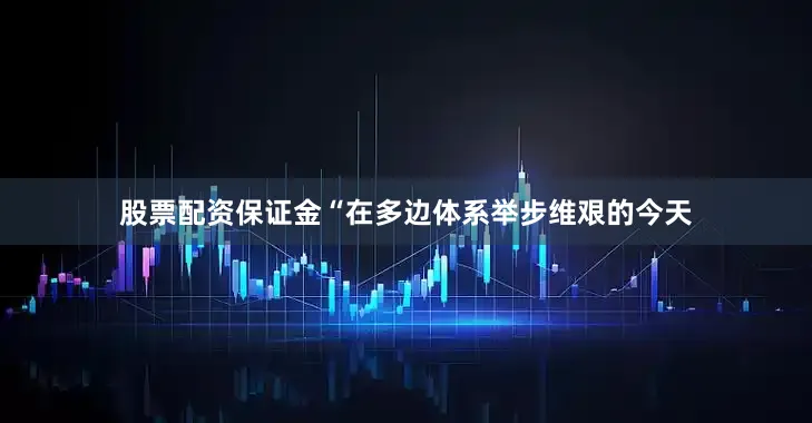 股票配资保证金“在多边体系举步维艰的今天