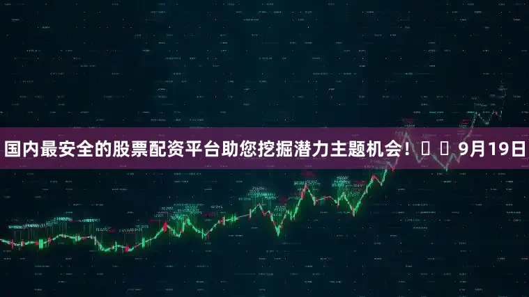 国内最安全的股票配资平台助您挖掘潜力主题机会！		　　9月19日