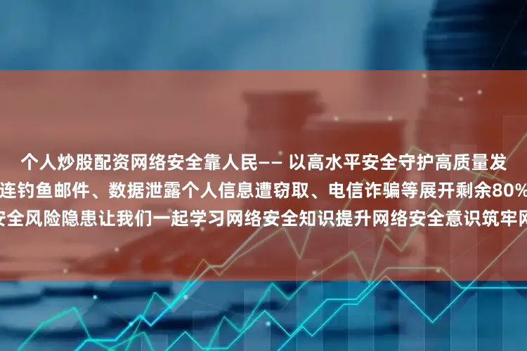 个人炒股配资网络安全靠人民—— 以高水平安全守护高质量发展网络安全与日常生活紧密相连钓鱼邮件、数据泄露个人信息遭窃取、电信诈骗等展开剩余80%都是互联网背后存在的巨大安全风险隐患让我们一起学习网络安全知识提升网络安全意识筑牢网络安全屏障来源：甘肃省教育厅编 辑：陈雯雯发布于：北京市